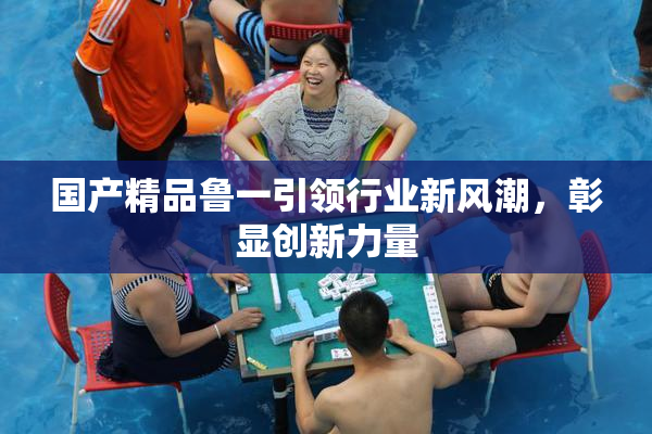 国产精品鲁一引领行业新风潮，彰显创新力量