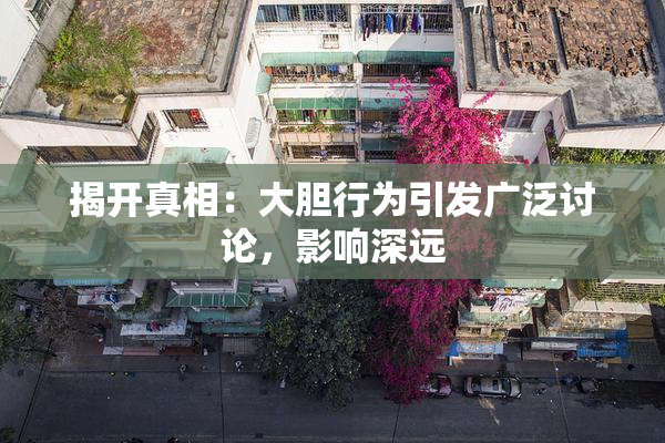 揭开真相：大胆行为引发广泛讨论，影响深远