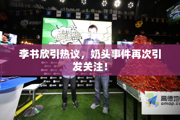 李书欣引热议，奶头事件再次引发关注！