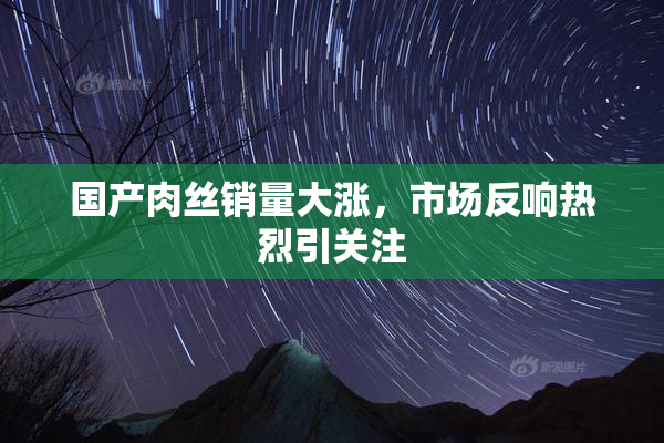 国产肉丝销量大涨，市场反响热烈引关注