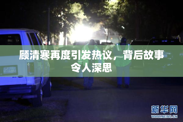 顾清寒再度引发热议，背后故事令人深思