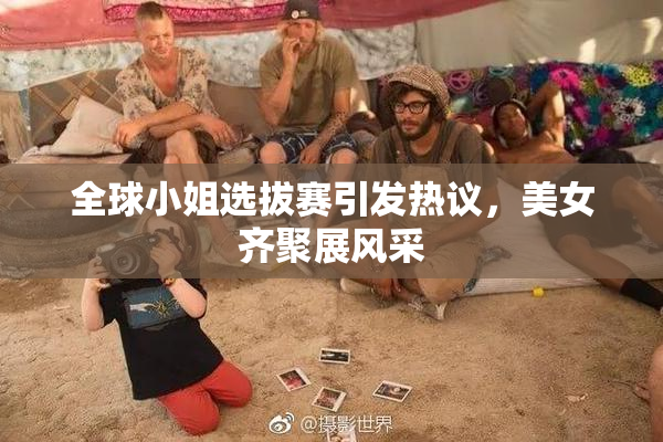 全球小姐选拔赛引发热议，美女齐聚展风采