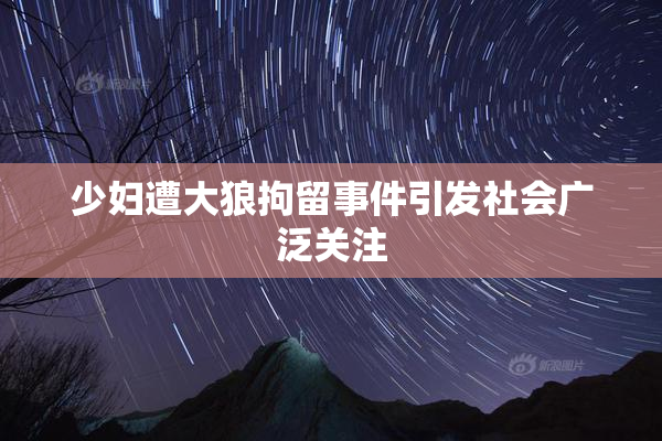 少妇遭大狼拘留事件引发社会广泛关注