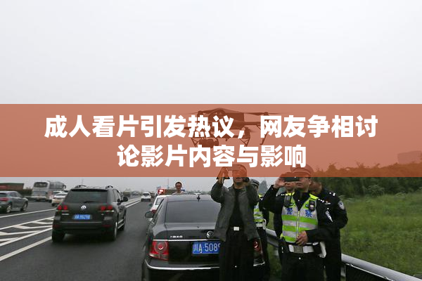 成人看片引发热议，网友争相讨论影片内容与影响