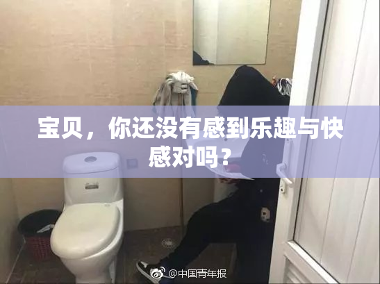宝贝，你还没有感到乐趣与快感对吗？