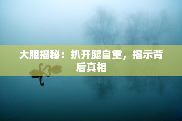 大胆揭秘：扒开腿自重，揭示背后真相