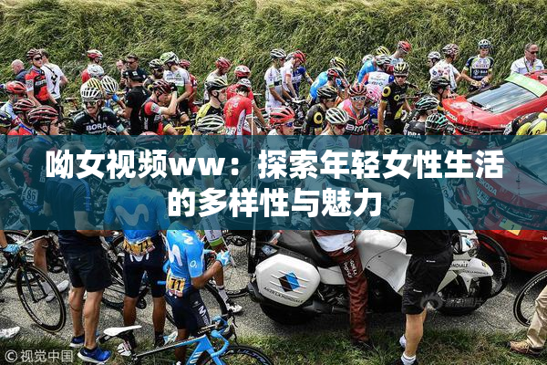 呦女视频ww：探索年轻女性生活的多样性与魅力