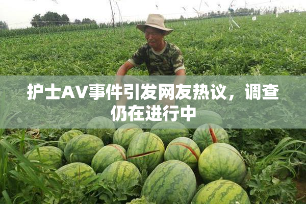 护士AV事件引发网友热议，调查仍在进行中