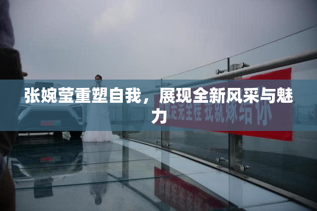 张婉莹重塑自我，展现全新风采与魅力