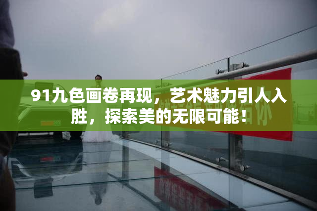 91九色画卷再现，艺术魅力引人入胜，探索美的无限可能！