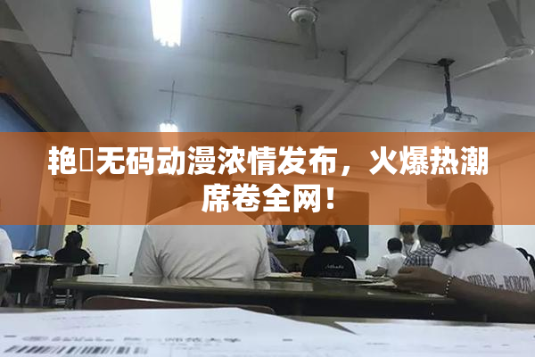 艳鉧无码动漫浓情发布，火爆热潮席卷全网！