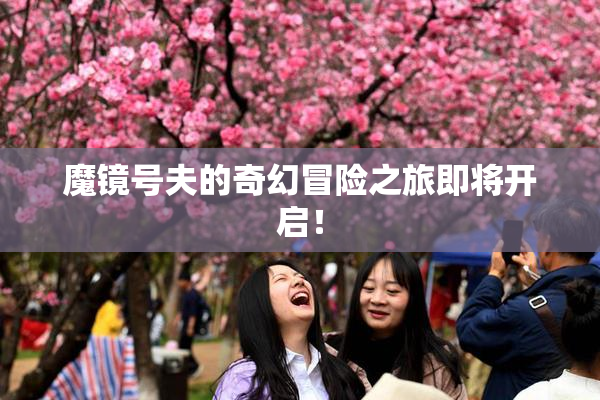 魔镜号夫的奇幻冒险之旅即将开启！