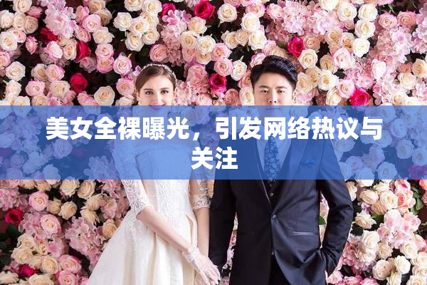 美女全裸曝光，引发网络热议与关注