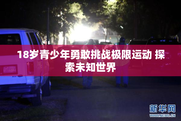 18岁青少年勇敢挑战极限运动 探索未知世界