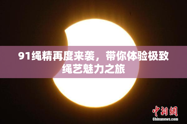 91绳精再度来袭，带你体验极致绳艺魅力之旅