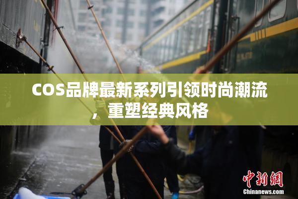 COS品牌最新系列引领时尚潮流，重塑经典风格