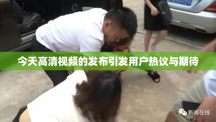 今天高清视频的发布引发用户热议与期待