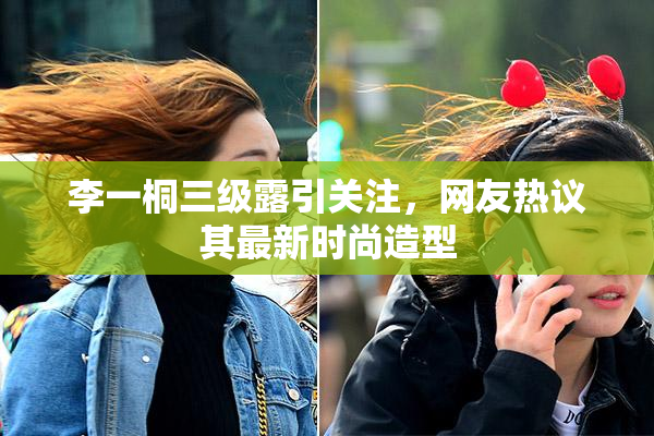 李一桐三级露引关注，网友热议其最新时尚造型
