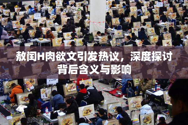 敖闰H肉欲文引发热议，深度探讨背后含义与影响