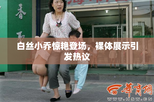 白丝小乔惊艳登场，裸体展示引发热议