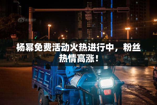 杨幂免费活动火热进行中，粉丝热情高涨！
