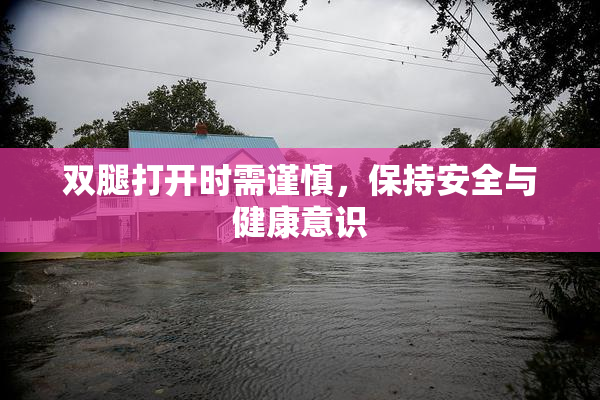 双腿打开时需谨慎，保持安全与健康意识