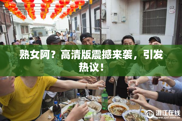 熟女阿？高清版震撼来袭，引发热议！