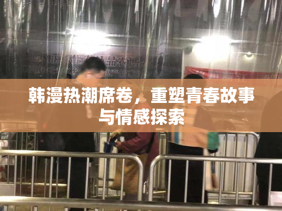 韩漫热潮席卷，重塑青春故事与情感探索