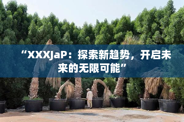 “XXXJaP：探索新趋势，开启未来的无限可能”