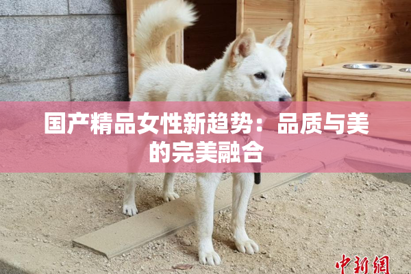 国产精品女性新趋势：品质与美的完美融合