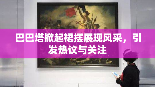 巴巴塔掀起裙摆展现风采，引发热议与关注