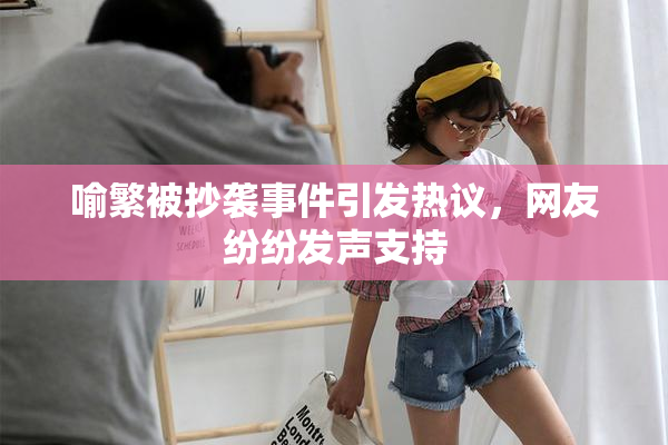 喻繁被抄袭事件引发热议，网友纷纷发声支持