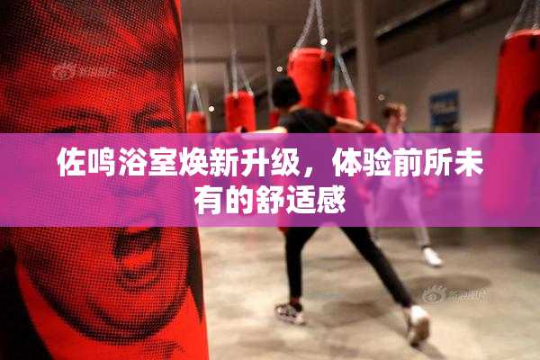 佐鸣浴室焕新升级，体验前所未有的舒适感