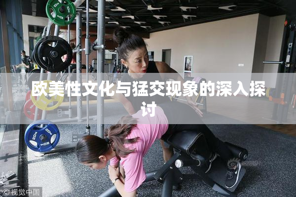 欧美性文化与猛交现象的深入探讨