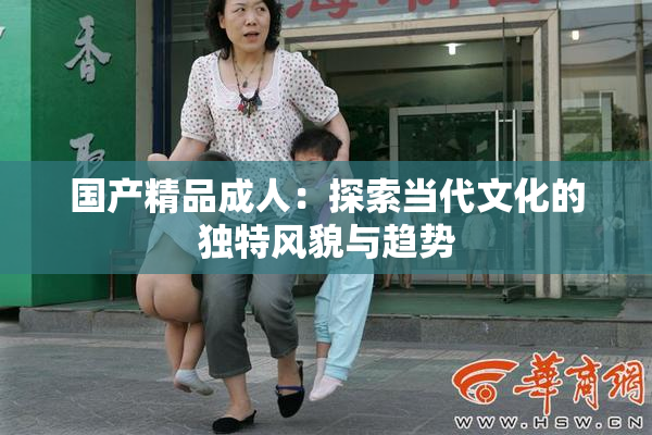 国产精品成人：探索当代文化的独特风貌与趋势