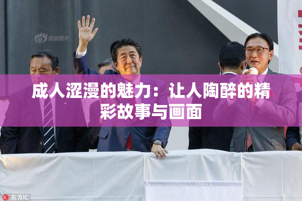 成人涩漫的魅力：让人陶醉的精彩故事与画面