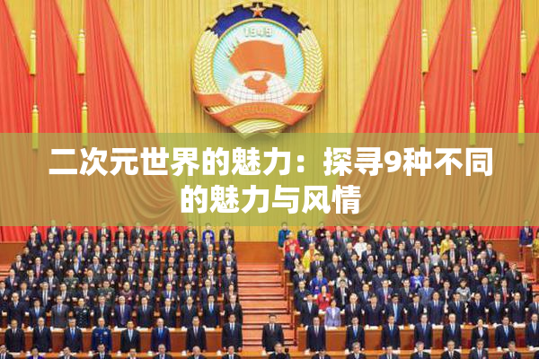 二次元世界的魅力：探寻9种不同的魅力与风情