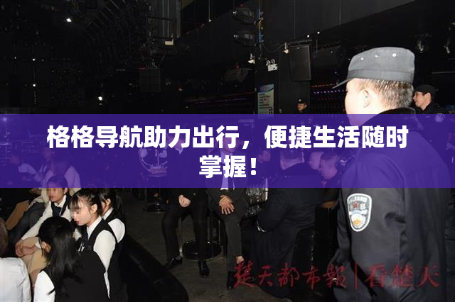 格格导航助力出行，便捷生活随时掌握！