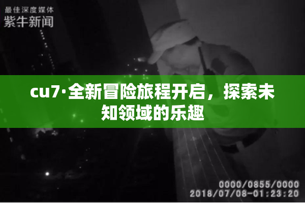 cu7·全新冒险旅程开启，探索未知领域的乐趣