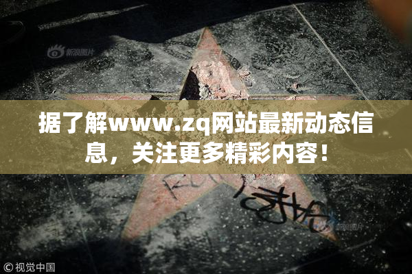 据了解www.zq网站最新动态信息，关注更多精彩内容！