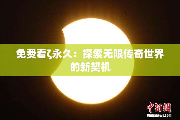 免费看ζ永久：探索无限传奇世界的新契机