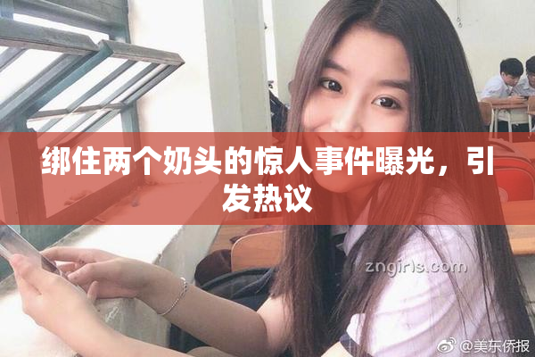 绑住两个奶头的惊人事件曝光，引发热议