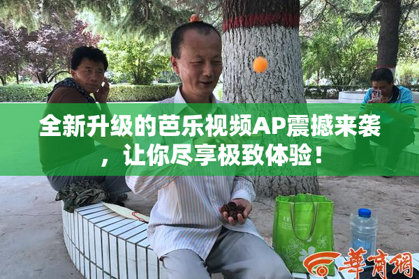全新升级的芭乐视频AP震撼来袭，让你尽享极致体验！