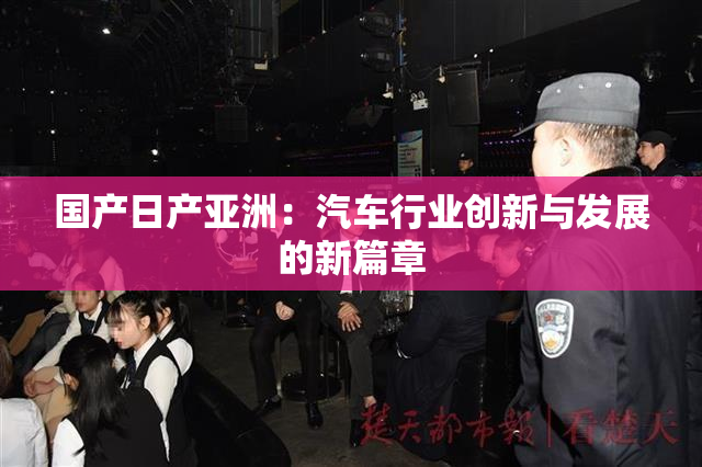 国产日产亚洲：汽车行业创新与发展的新篇章