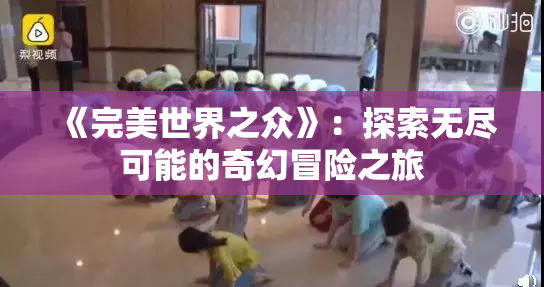 《完美世界之众》：探索无尽可能的奇幻冒险之旅