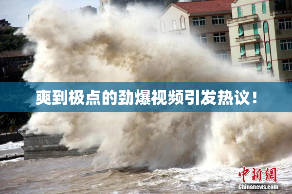 爽到极点的劲爆视频引发热议！