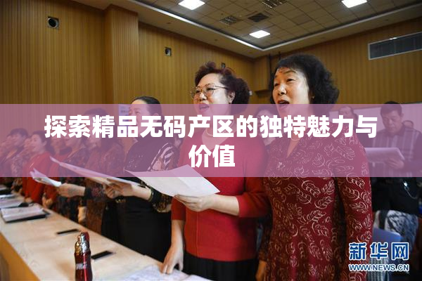 探索精品无码产区的独特魅力与价值