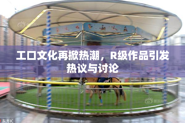 工口文化再掀热潮，R级作品引发热议与讨论