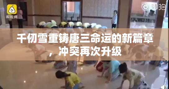 千仞雪重铸唐三命运的新篇章，冲突再次升级