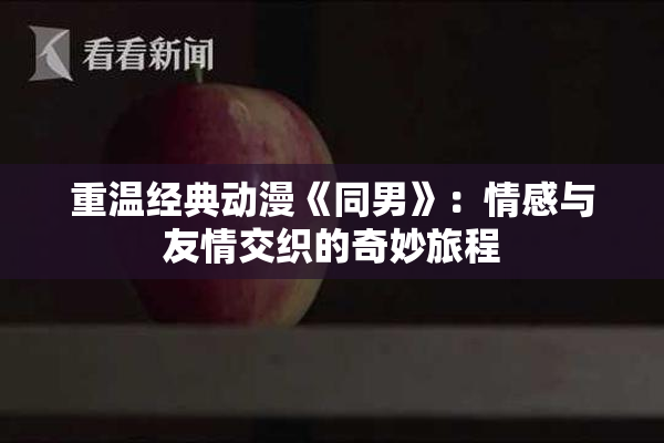 重温经典动漫《同男》：情感与友情交织的奇妙旅程